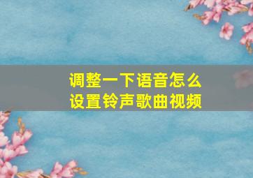 调整一下语音怎么设置铃声歌曲视频