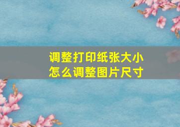 调整打印纸张大小怎么调整图片尺寸