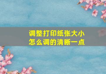 调整打印纸张大小怎么调的清晰一点