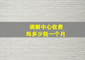 调解中心收费吗多少钱一个月