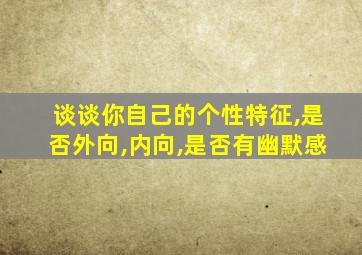 谈谈你自己的个性特征,是否外向,内向,是否有幽默感