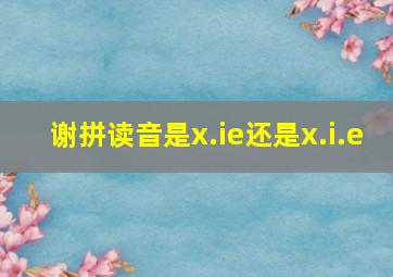 谢拼读音是x.ie还是x.i.e