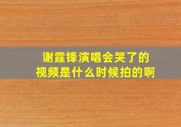 谢霆锋演唱会哭了的视频是什么时候拍的啊