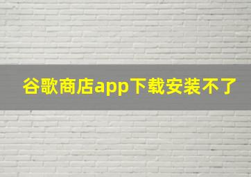 谷歌商店app下载安装不了