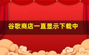 谷歌商店一直显示下载中