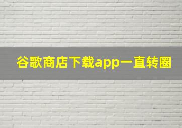 谷歌商店下载app一直转圈