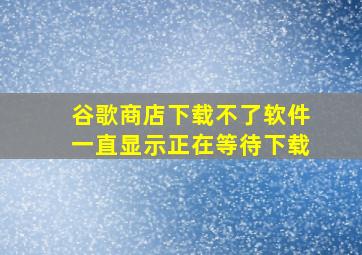 谷歌商店下载不了软件一直显示正在等待下载