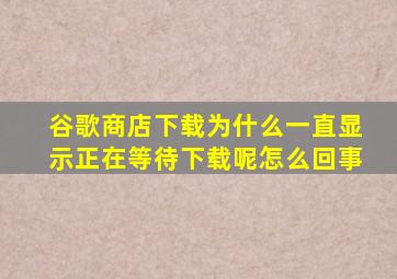 谷歌商店下载为什么一直显示正在等待下载呢怎么回事