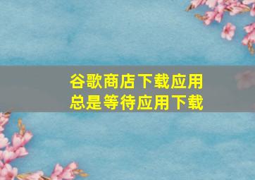 谷歌商店下载应用总是等待应用下载