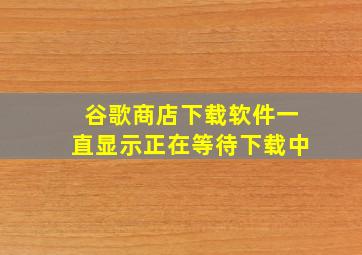 谷歌商店下载软件一直显示正在等待下载中