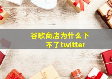 谷歌商店为什么下不了twitter