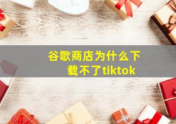 谷歌商店为什么下载不了tiktok