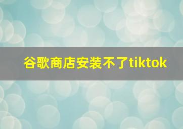 谷歌商店安装不了tiktok