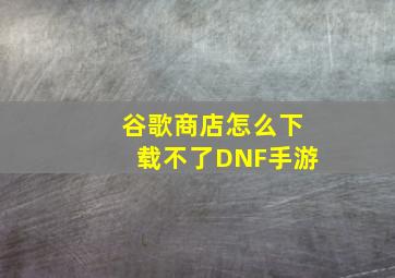 谷歌商店怎么下载不了DNF手游