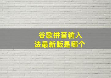 谷歌拼音输入法最新版是哪个