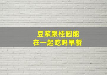 豆浆跟桂圆能在一起吃吗早餐