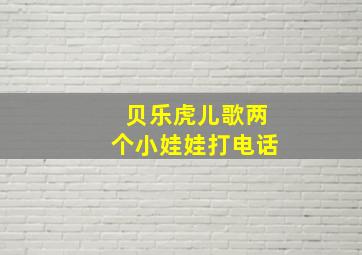 贝乐虎儿歌两个小娃娃打电话