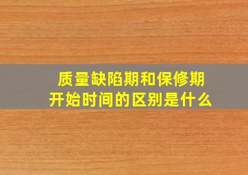 质量缺陷期和保修期开始时间的区别是什么