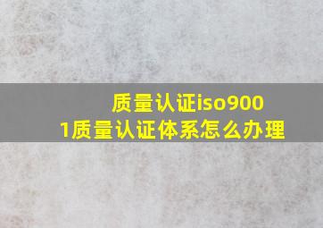 质量认证iso9001质量认证体系怎么办理