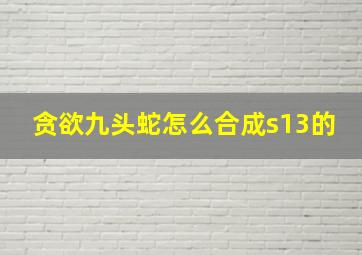 贪欲九头蛇怎么合成s13的