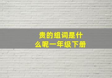 贵的组词是什么呢一年级下册