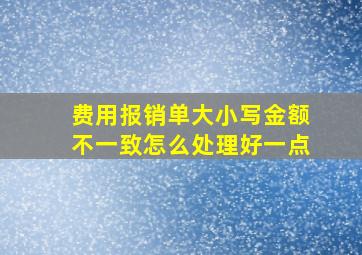 费用报销单大小写金额不一致怎么处理好一点