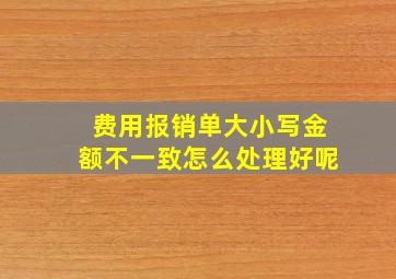 费用报销单大小写金额不一致怎么处理好呢