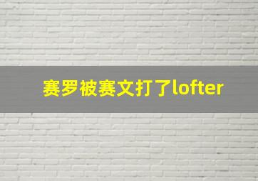 赛罗被赛文打了lofter