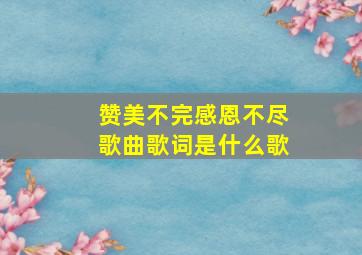 赞美不完感恩不尽歌曲歌词是什么歌