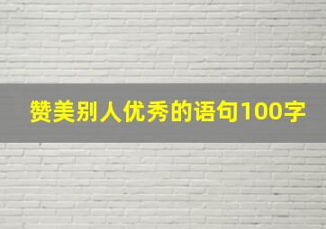 赞美别人优秀的语句100字