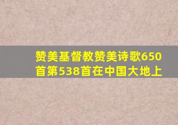 赞美基督教赞美诗歌650首第538首在中国大地上