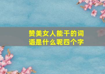 赞美女人能干的词语是什么呢四个字