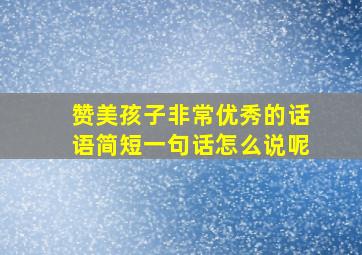 赞美孩子非常优秀的话语简短一句话怎么说呢