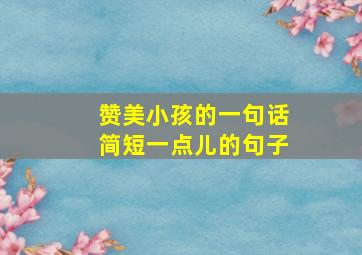 赞美小孩的一句话简短一点儿的句子