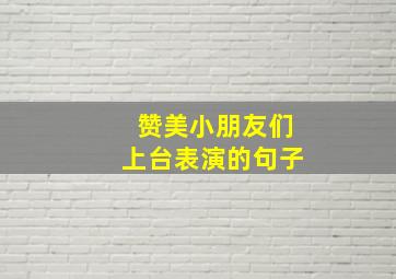 赞美小朋友们上台表演的句子