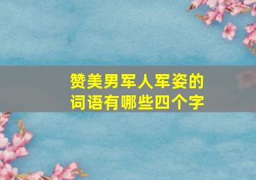 赞美男军人军姿的词语有哪些四个字