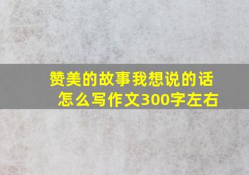 赞美的故事我想说的话怎么写作文300字左右