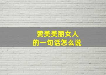 赞美美丽女人的一句话怎么说