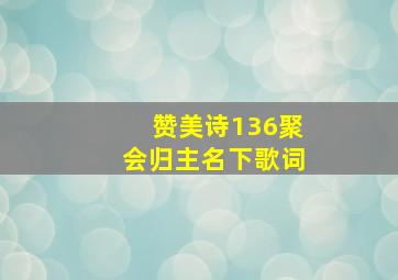 赞美诗136聚会归主名下歌词