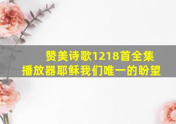 赞美诗歌1218首全集播放器耶稣我们唯一的盼望