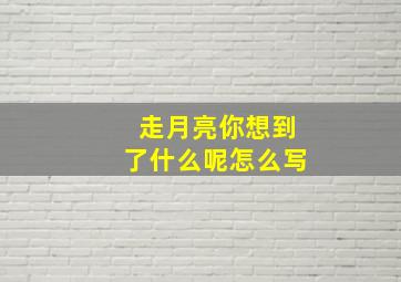 走月亮你想到了什么呢怎么写