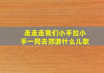 走走走我们小手拉小手一同去郊游什么儿歌