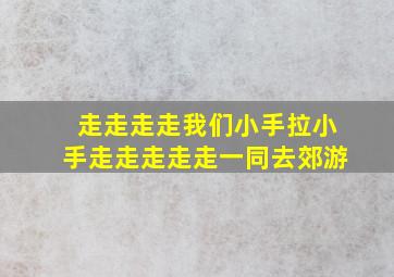 走走走走我们小手拉小手走走走走走一同去郊游