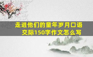 走进他们的童年岁月口语交际150字作文怎么写