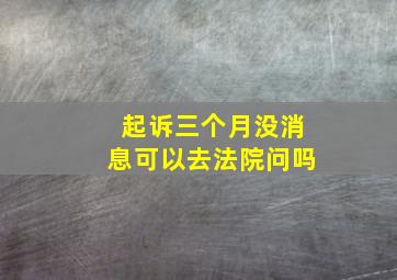 起诉三个月没消息可以去法院问吗