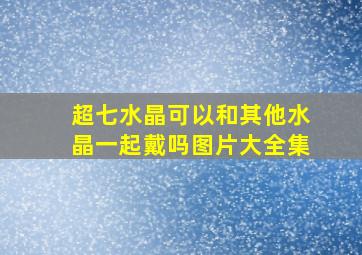 超七水晶可以和其他水晶一起戴吗图片大全集