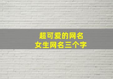 超可爱的网名女生网名三个字