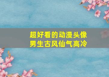 超好看的动漫头像男生古风仙气高冷