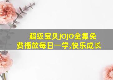 超级宝贝JOJO全集免费播放每日一学,快乐成长