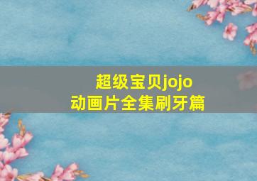 超级宝贝jojo动画片全集刷牙篇